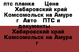 птс планка ! › Цена ­ 15 000 - Хабаровский край, Комсомольск-на-Амуре г. Авто » ПТС и документы   . Хабаровский край,Комсомольск-на-Амуре г.